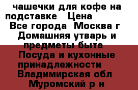 чашечки для кофе на подставке › Цена ­ 1 000 - Все города, Москва г. Домашняя утварь и предметы быта » Посуда и кухонные принадлежности   . Владимирская обл.,Муромский р-н